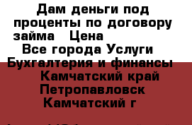 Дам деньги под проценты по договору займа › Цена ­ 1 800 000 - Все города Услуги » Бухгалтерия и финансы   . Камчатский край,Петропавловск-Камчатский г.